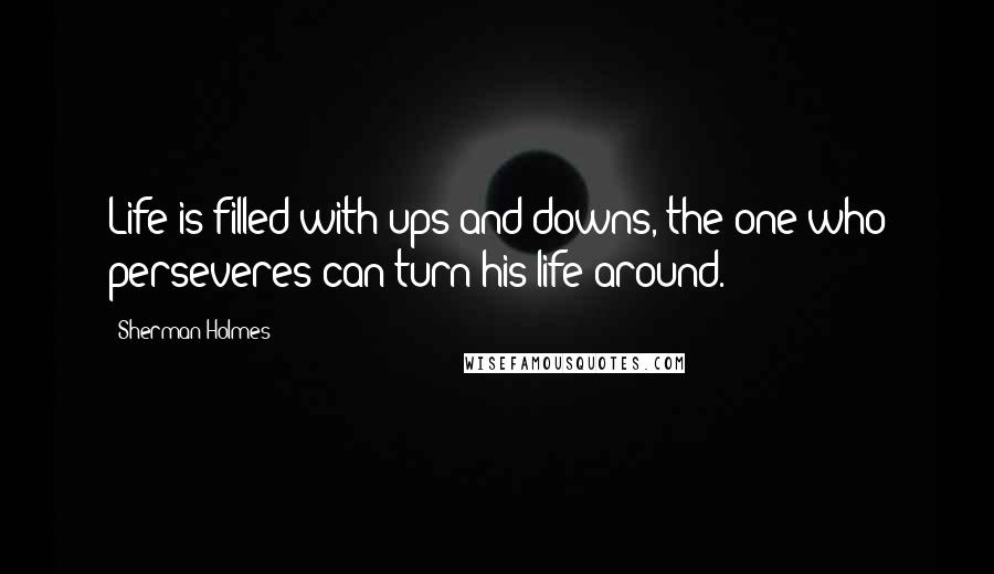 Sherman Holmes Quotes: Life is filled with ups and downs, the one who perseveres can turn his life around.