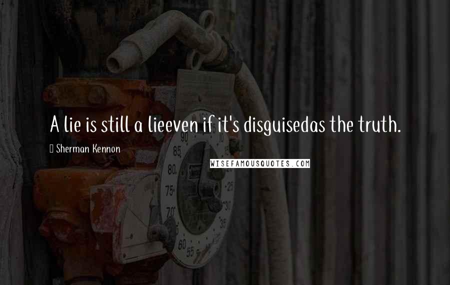 Sherman Kennon Quotes: A lie is still a lieeven if it's disguisedas the truth.