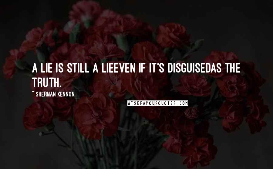 Sherman Kennon Quotes: A lie is still a lieeven if it's disguisedas the truth.