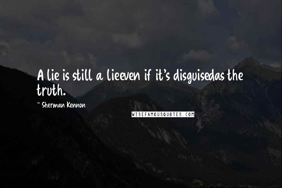 Sherman Kennon Quotes: A lie is still a lieeven if it's disguisedas the truth.