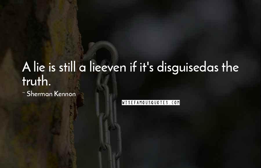 Sherman Kennon Quotes: A lie is still a lieeven if it's disguisedas the truth.