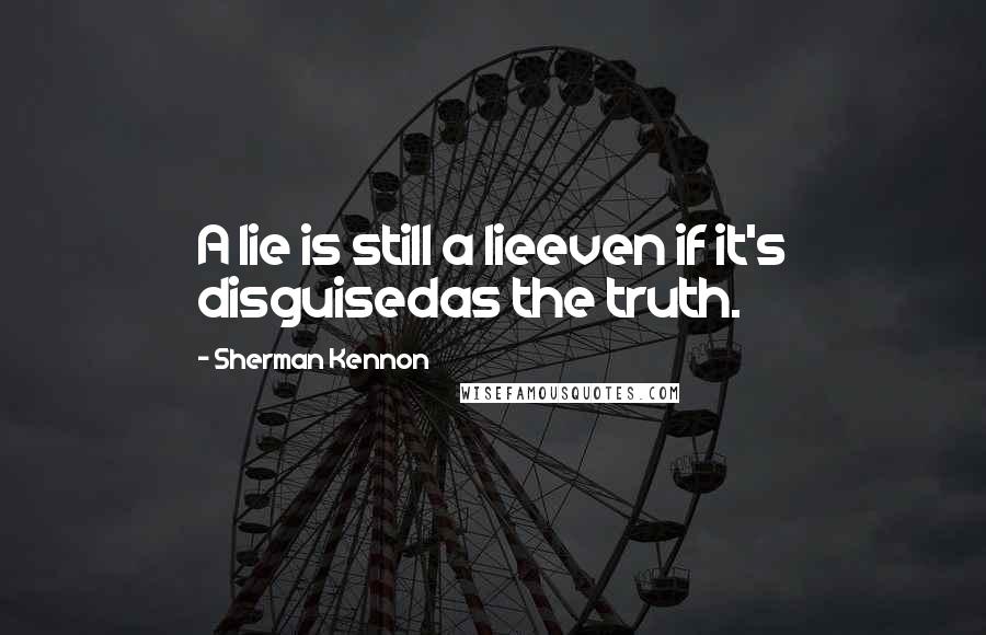 Sherman Kennon Quotes: A lie is still a lieeven if it's disguisedas the truth.