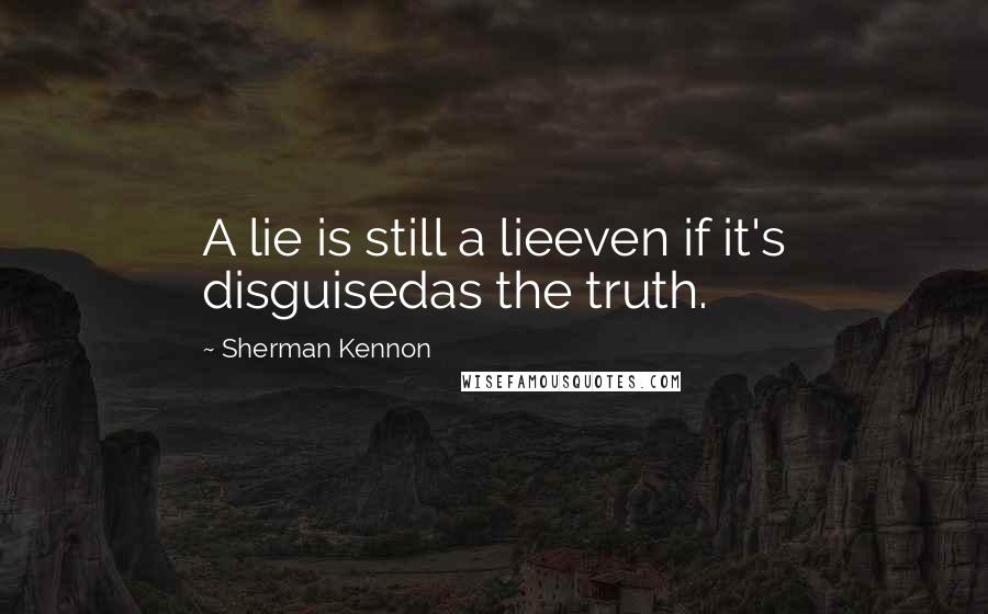 Sherman Kennon Quotes: A lie is still a lieeven if it's disguisedas the truth.