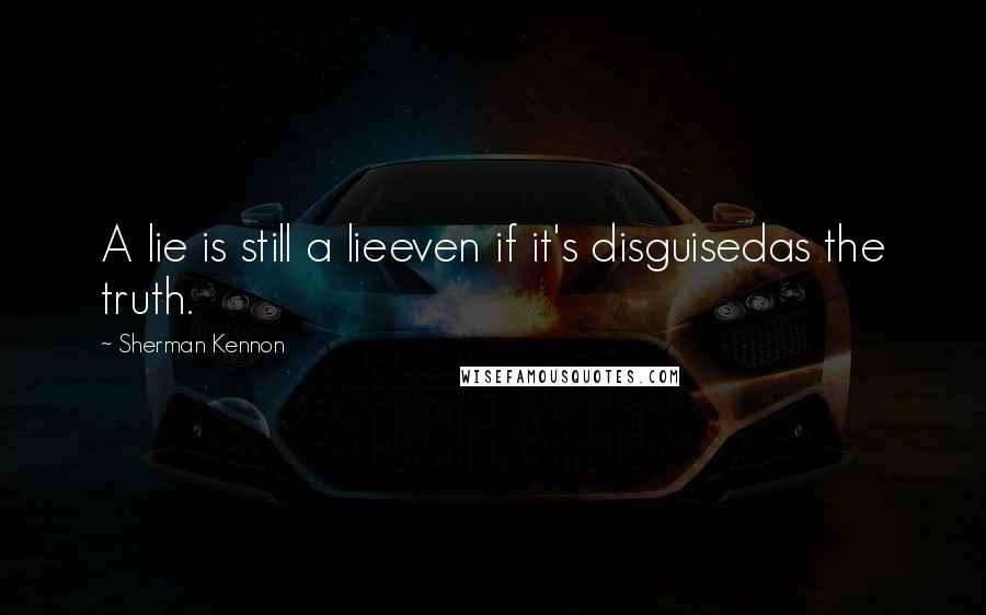 Sherman Kennon Quotes: A lie is still a lieeven if it's disguisedas the truth.