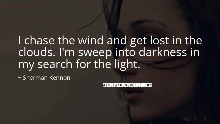 Sherman Kennon Quotes: I chase the wind and get lost in the clouds. I'm sweep into darkness in my search for the light.