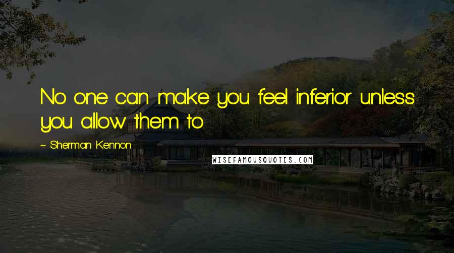 Sherman Kennon Quotes: No one can make you feel inferior unless you allow them to.