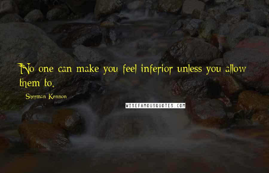 Sherman Kennon Quotes: No one can make you feel inferior unless you allow them to.