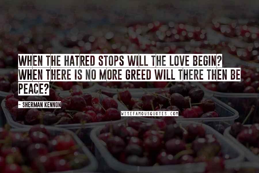 Sherman Kennon Quotes: When the hatred stops will the love begin? When there is no more greed will there then be peace?