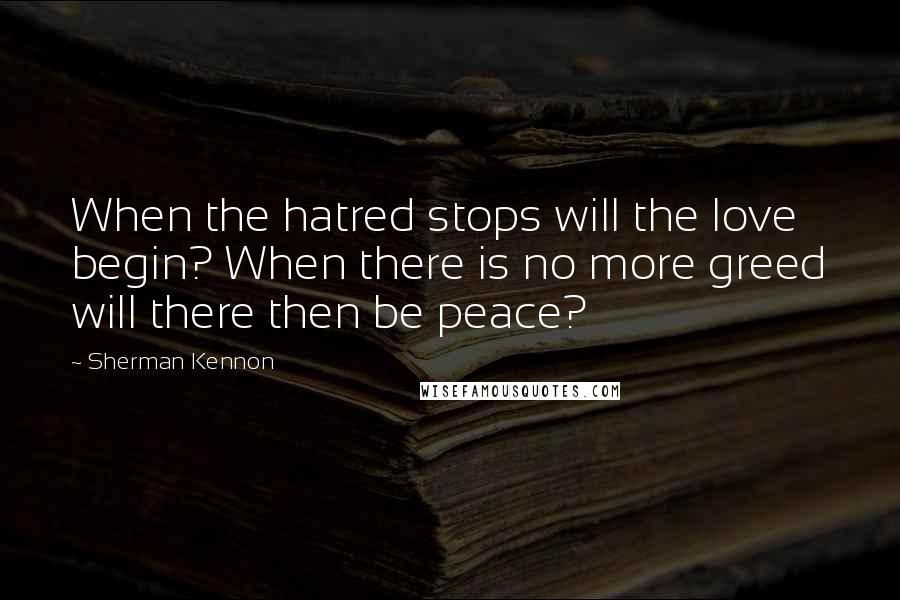 Sherman Kennon Quotes: When the hatred stops will the love begin? When there is no more greed will there then be peace?