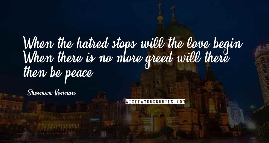 Sherman Kennon Quotes: When the hatred stops will the love begin? When there is no more greed will there then be peace?