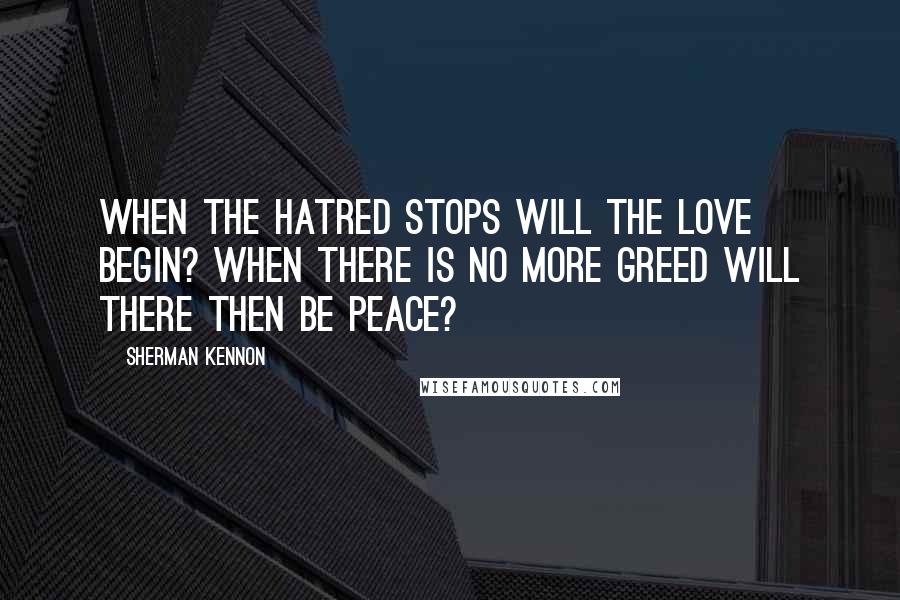 Sherman Kennon Quotes: When the hatred stops will the love begin? When there is no more greed will there then be peace?