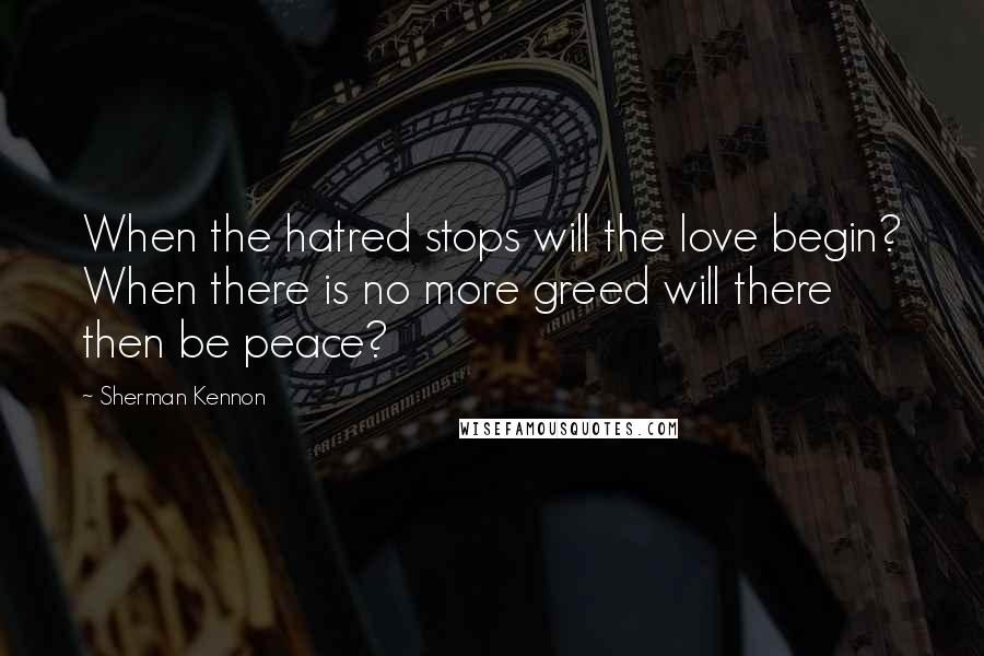 Sherman Kennon Quotes: When the hatred stops will the love begin? When there is no more greed will there then be peace?