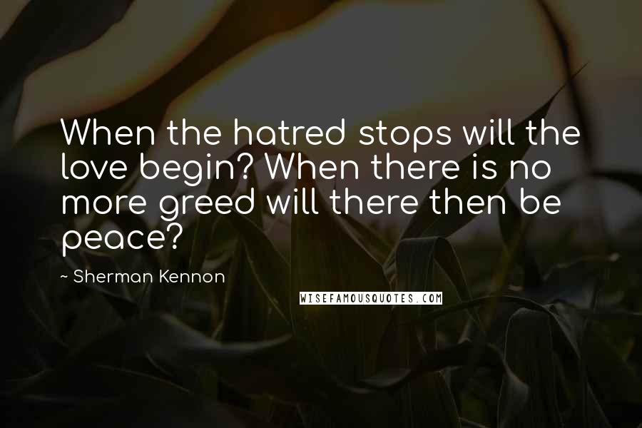 Sherman Kennon Quotes: When the hatred stops will the love begin? When there is no more greed will there then be peace?