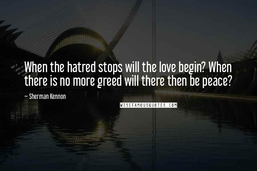 Sherman Kennon Quotes: When the hatred stops will the love begin? When there is no more greed will there then be peace?