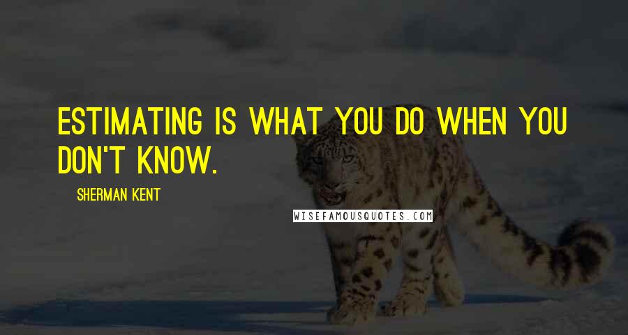 Sherman Kent Quotes: Estimating is what you do when you don't know.
