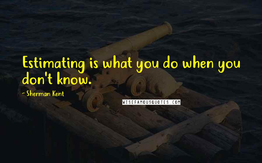 Sherman Kent Quotes: Estimating is what you do when you don't know.