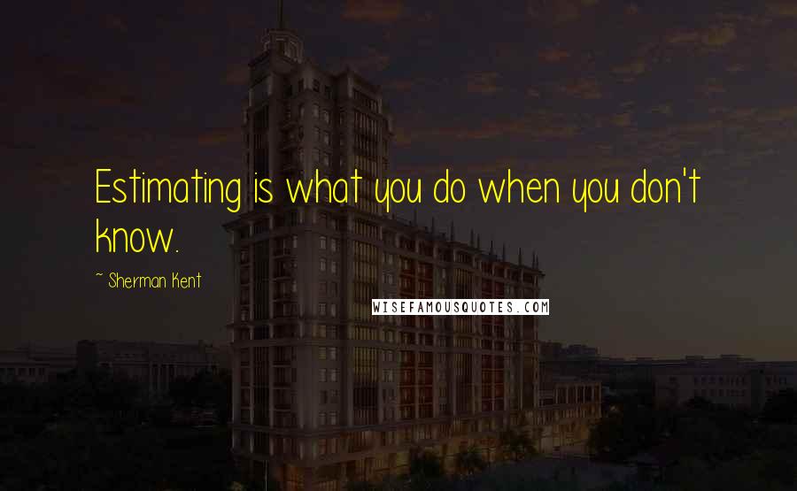 Sherman Kent Quotes: Estimating is what you do when you don't know.