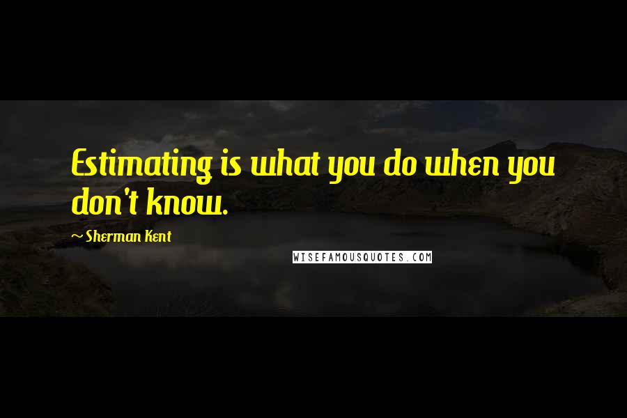 Sherman Kent Quotes: Estimating is what you do when you don't know.