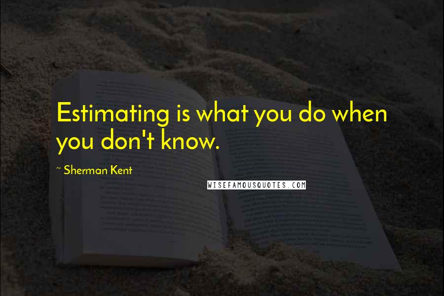 Sherman Kent Quotes: Estimating is what you do when you don't know.