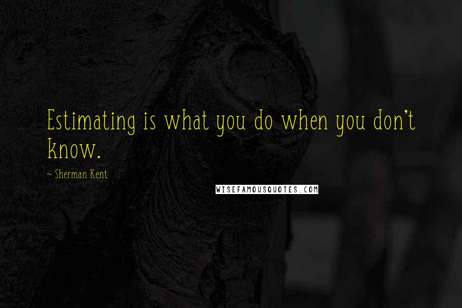 Sherman Kent Quotes: Estimating is what you do when you don't know.