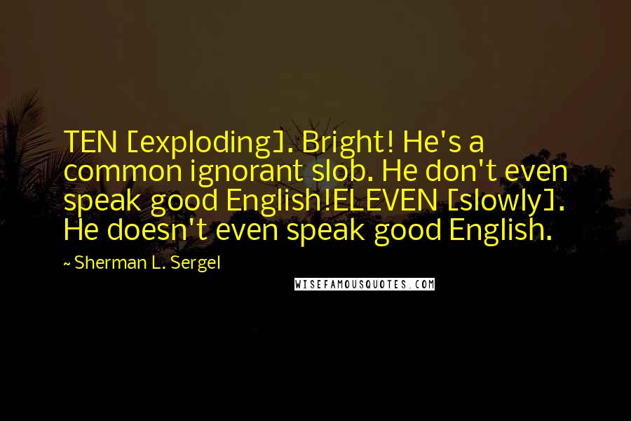 Sherman L. Sergel Quotes: TEN [exploding]. Bright! He's a common ignorant slob. He don't even speak good English!ELEVEN [slowly]. He doesn't even speak good English.