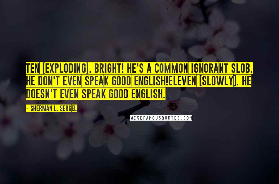 Sherman L. Sergel Quotes: TEN [exploding]. Bright! He's a common ignorant slob. He don't even speak good English!ELEVEN [slowly]. He doesn't even speak good English.