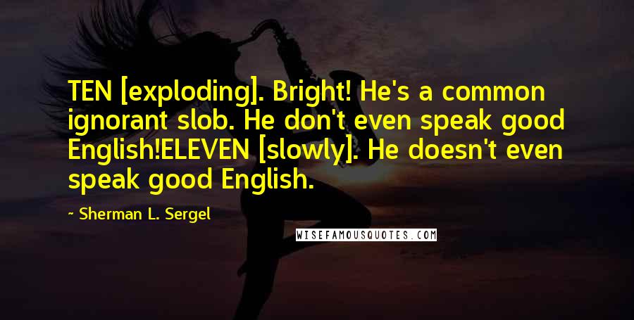 Sherman L. Sergel Quotes: TEN [exploding]. Bright! He's a common ignorant slob. He don't even speak good English!ELEVEN [slowly]. He doesn't even speak good English.