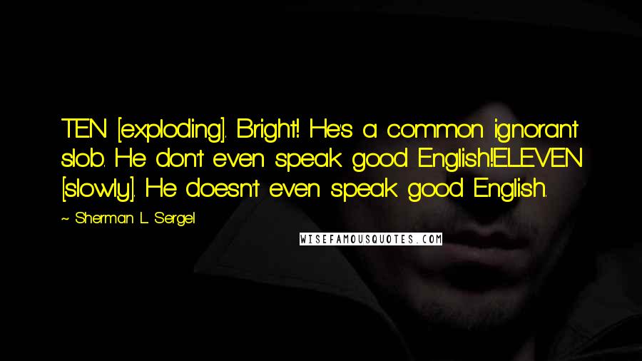 Sherman L. Sergel Quotes: TEN [exploding]. Bright! He's a common ignorant slob. He don't even speak good English!ELEVEN [slowly]. He doesn't even speak good English.