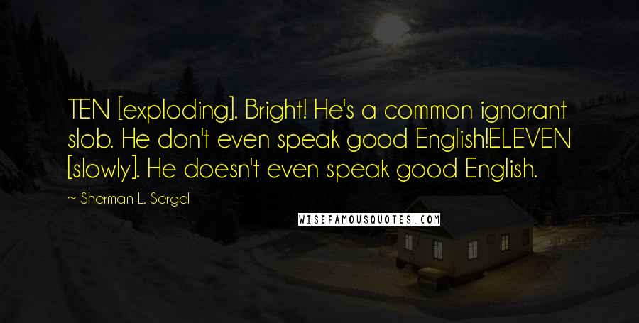 Sherman L. Sergel Quotes: TEN [exploding]. Bright! He's a common ignorant slob. He don't even speak good English!ELEVEN [slowly]. He doesn't even speak good English.