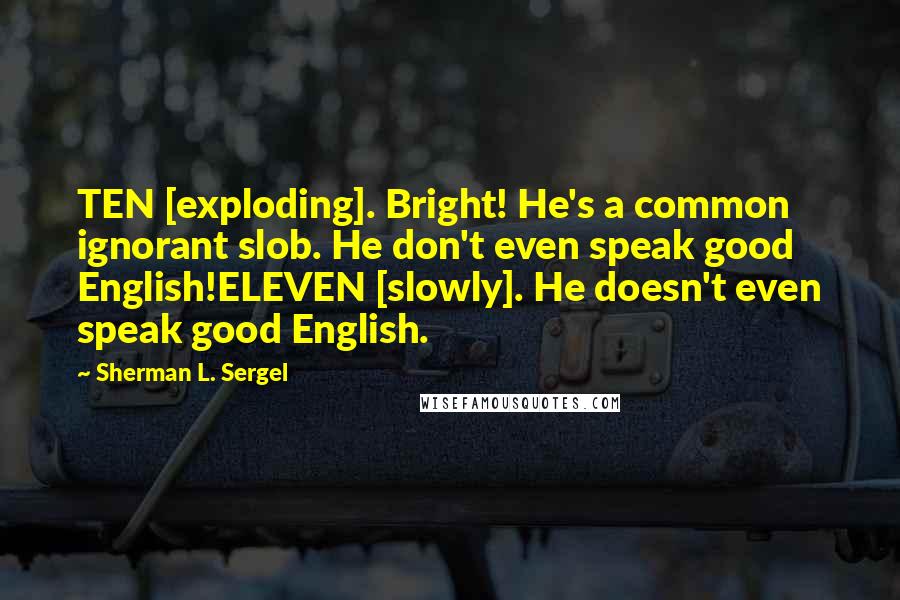 Sherman L. Sergel Quotes: TEN [exploding]. Bright! He's a common ignorant slob. He don't even speak good English!ELEVEN [slowly]. He doesn't even speak good English.