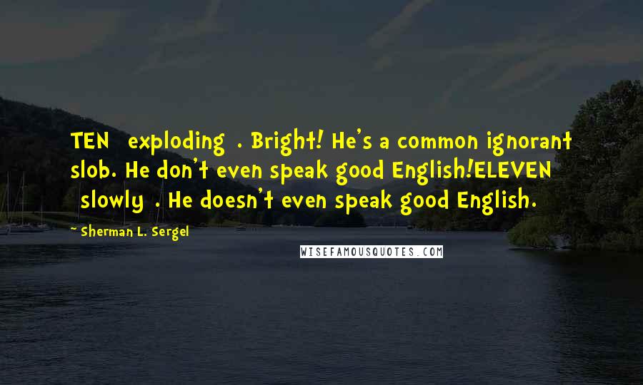Sherman L. Sergel Quotes: TEN [exploding]. Bright! He's a common ignorant slob. He don't even speak good English!ELEVEN [slowly]. He doesn't even speak good English.