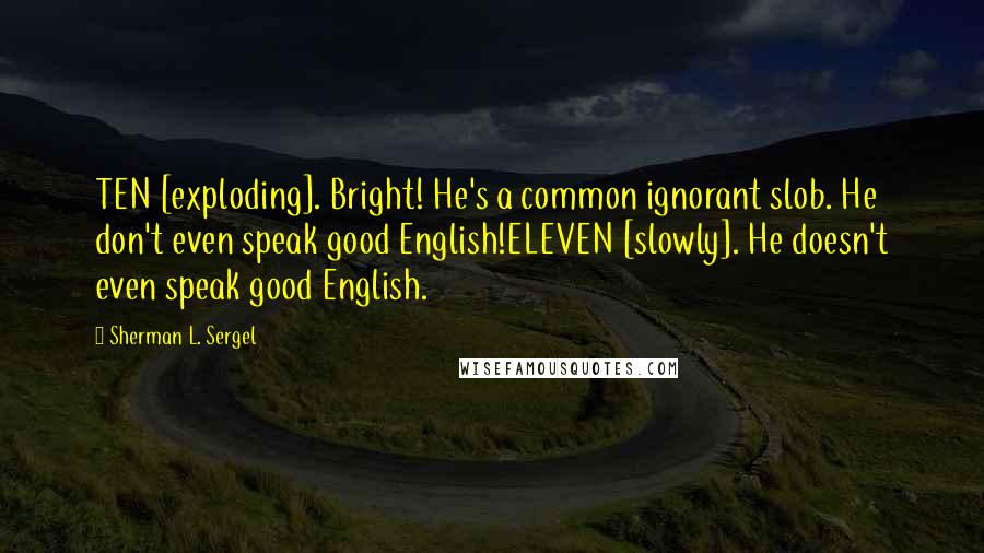 Sherman L. Sergel Quotes: TEN [exploding]. Bright! He's a common ignorant slob. He don't even speak good English!ELEVEN [slowly]. He doesn't even speak good English.