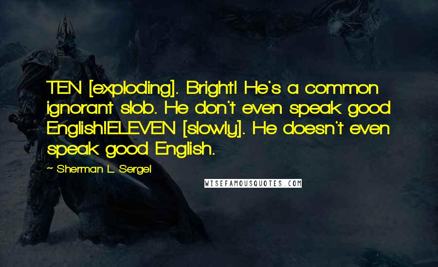 Sherman L. Sergel Quotes: TEN [exploding]. Bright! He's a common ignorant slob. He don't even speak good English!ELEVEN [slowly]. He doesn't even speak good English.
