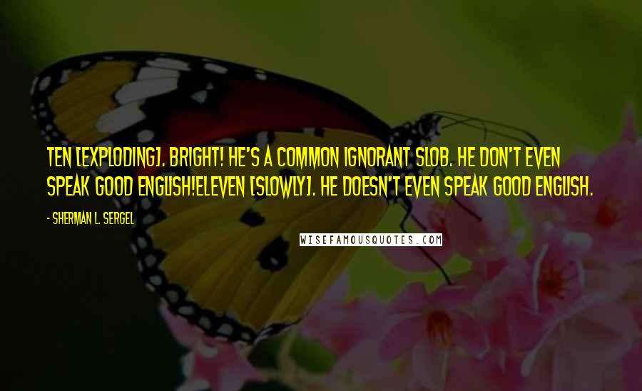 Sherman L. Sergel Quotes: TEN [exploding]. Bright! He's a common ignorant slob. He don't even speak good English!ELEVEN [slowly]. He doesn't even speak good English.