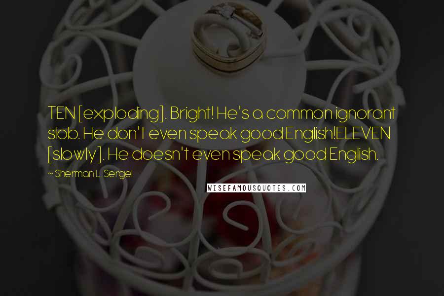 Sherman L. Sergel Quotes: TEN [exploding]. Bright! He's a common ignorant slob. He don't even speak good English!ELEVEN [slowly]. He doesn't even speak good English.