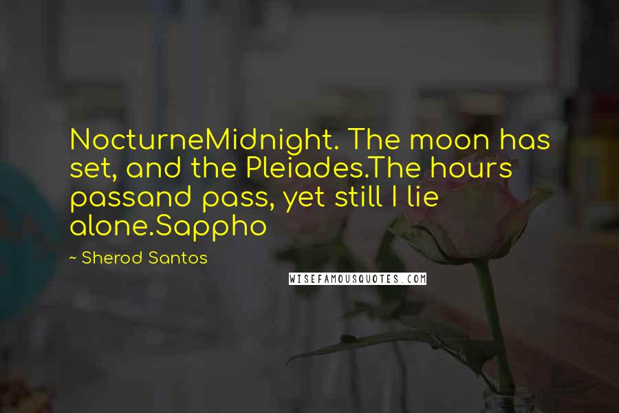 Sherod Santos Quotes: NocturneMidnight. The moon has set, and the Pleiades.The hours passand pass, yet still I lie alone.Sappho