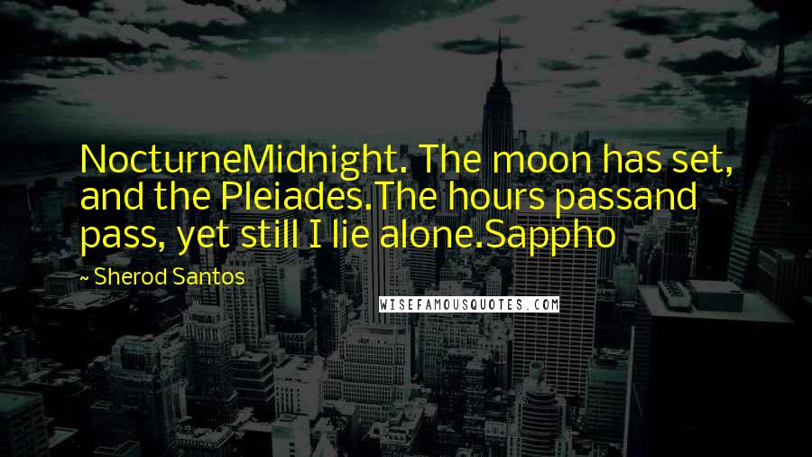 Sherod Santos Quotes: NocturneMidnight. The moon has set, and the Pleiades.The hours passand pass, yet still I lie alone.Sappho