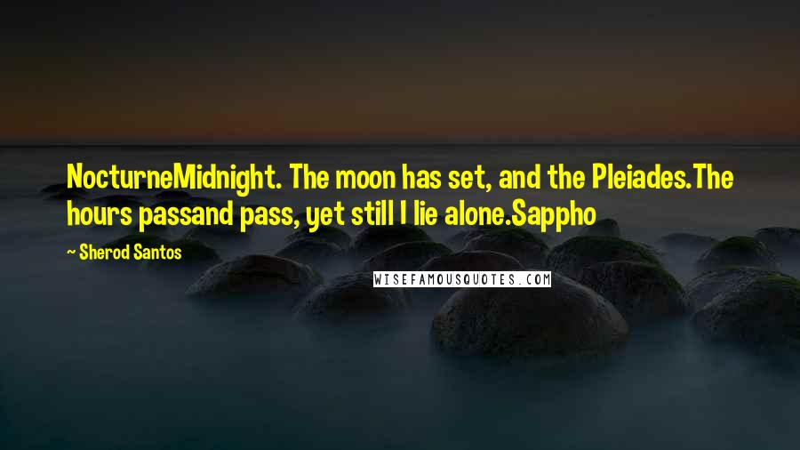 Sherod Santos Quotes: NocturneMidnight. The moon has set, and the Pleiades.The hours passand pass, yet still I lie alone.Sappho