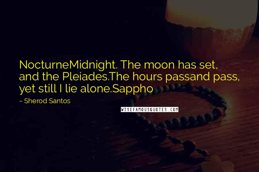 Sherod Santos Quotes: NocturneMidnight. The moon has set, and the Pleiades.The hours passand pass, yet still I lie alone.Sappho