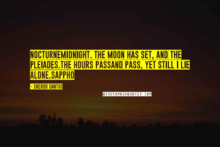 Sherod Santos Quotes: NocturneMidnight. The moon has set, and the Pleiades.The hours passand pass, yet still I lie alone.Sappho