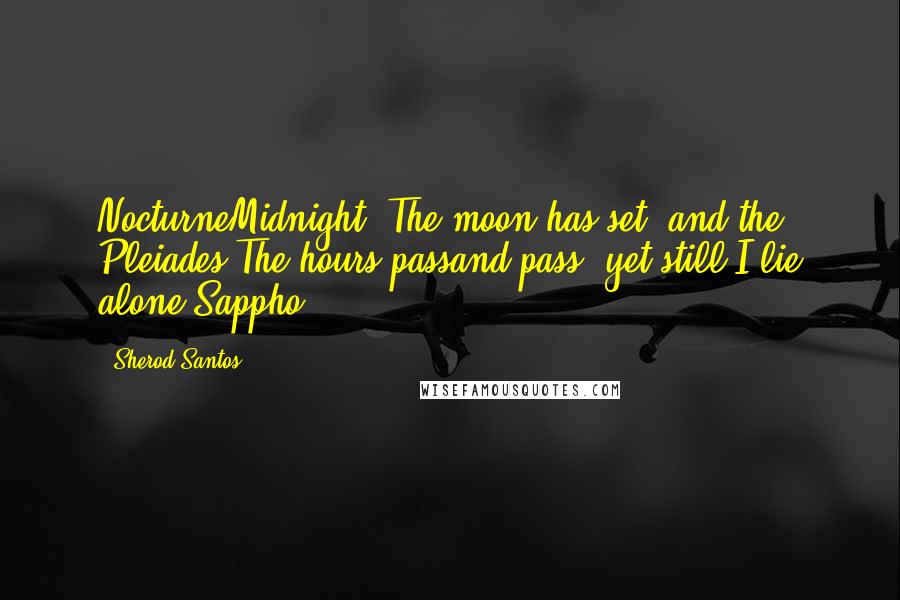 Sherod Santos Quotes: NocturneMidnight. The moon has set, and the Pleiades.The hours passand pass, yet still I lie alone.Sappho