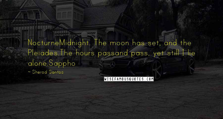 Sherod Santos Quotes: NocturneMidnight. The moon has set, and the Pleiades.The hours passand pass, yet still I lie alone.Sappho