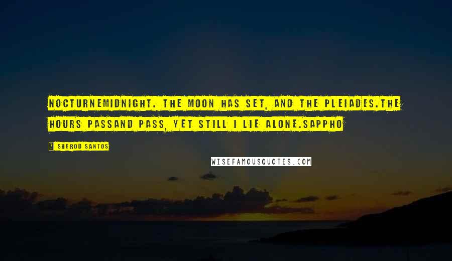 Sherod Santos Quotes: NocturneMidnight. The moon has set, and the Pleiades.The hours passand pass, yet still I lie alone.Sappho