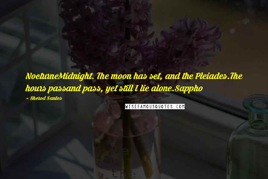 Sherod Santos Quotes: NocturneMidnight. The moon has set, and the Pleiades.The hours passand pass, yet still I lie alone.Sappho