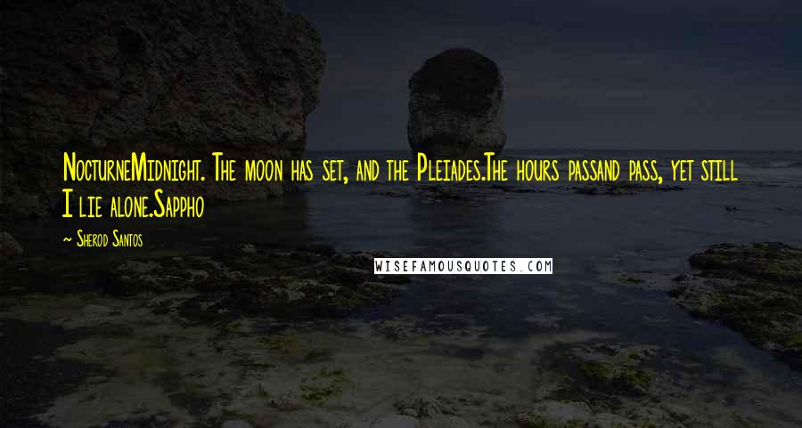 Sherod Santos Quotes: NocturneMidnight. The moon has set, and the Pleiades.The hours passand pass, yet still I lie alone.Sappho