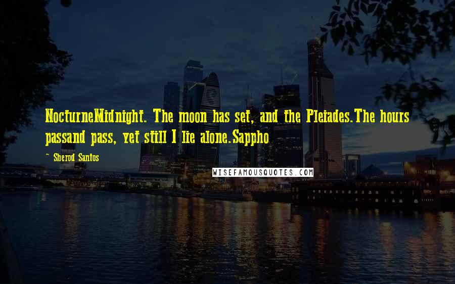 Sherod Santos Quotes: NocturneMidnight. The moon has set, and the Pleiades.The hours passand pass, yet still I lie alone.Sappho