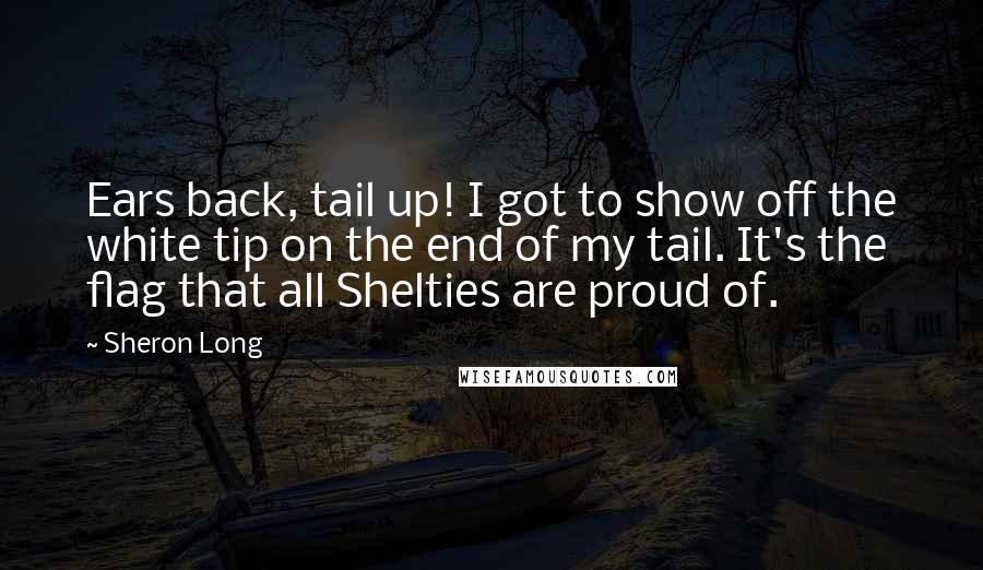 Sheron Long Quotes: Ears back, tail up! I got to show off the white tip on the end of my tail. It's the flag that all Shelties are proud of.