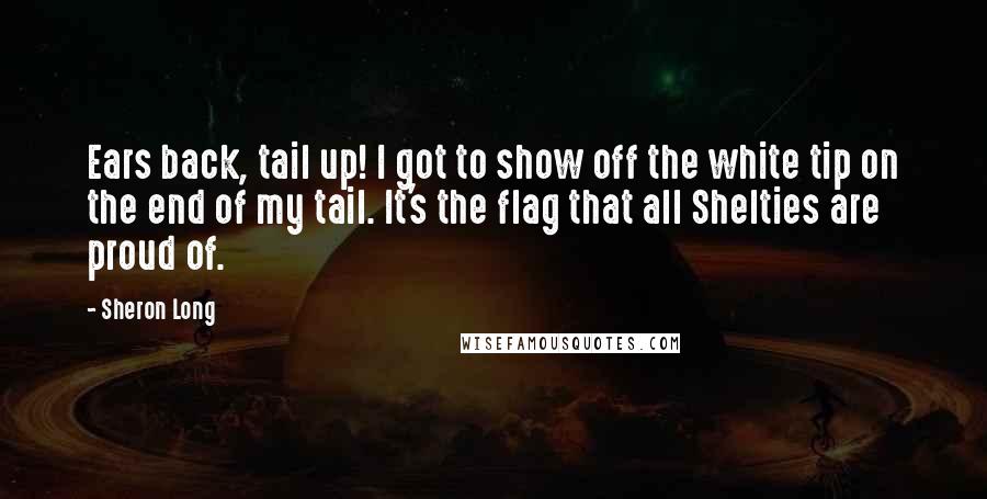 Sheron Long Quotes: Ears back, tail up! I got to show off the white tip on the end of my tail. It's the flag that all Shelties are proud of.