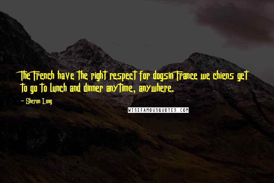 Sheron Long Quotes: The French have the right respect for dogsin France we chiens get to go to lunch and dinner anytime, anywhere.