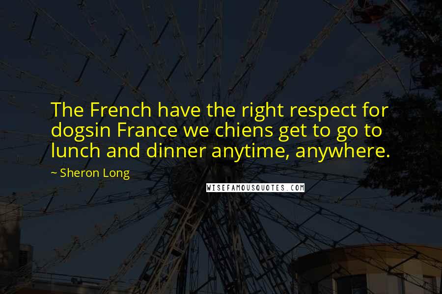 Sheron Long Quotes: The French have the right respect for dogsin France we chiens get to go to lunch and dinner anytime, anywhere.